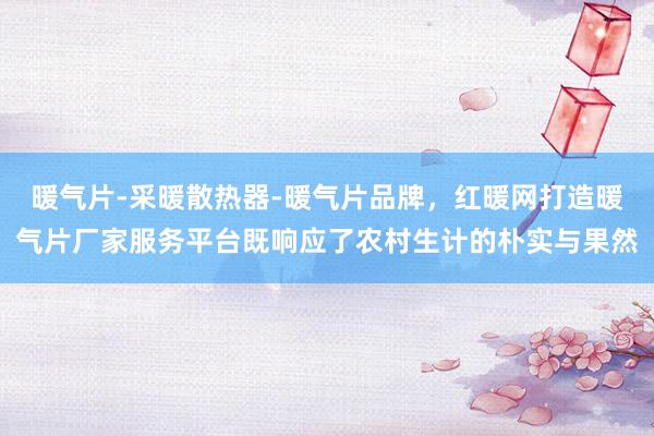 暖气片-采暖散热器-暖气片品牌，红暖网打造暖气片厂家服务平台既响应了农村生计的朴实与果然